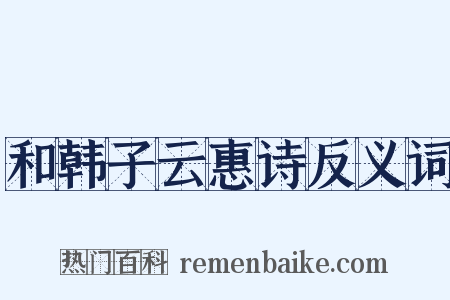 和韩子云惠诗反义词是什么意思的图片